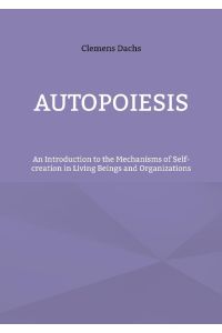 Autopoiesis  - An Introduction to the Mechanisms of Self-creation in Living Beings and Organizations
