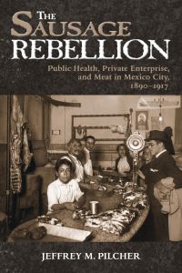 Sausage Rebellion  - Public Health, Private Enterprise, and Meat in Mexico City, 1890-1917