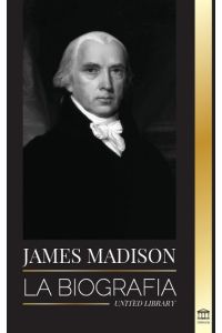 James Madison  - La biografía del primer político de Estados Unidos; su vida como padre fundador, presidente y oligarca
