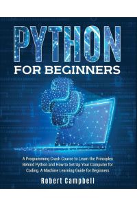 Python for Beginners - A Programming Crash Course to Learn the Principles Behind Python and How to Set Up Your Computer for Coding. A Machine Learning Guide for Beginners.