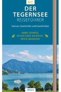 Der Tegernsee Reiseführer  - Genuss, Geschichte und Geschichten. Gmund, Tegernsee, Rottach-Egern, Bad Wiessee, Kreuth, Waakirchen