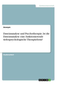 Daseinsanalyse und Psychotherapie. Ist die Daseinsanalyse eine funktionierende tiefenpsychologische Therapieform?