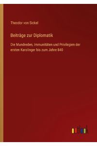 Beiträge zur Diplomatik  - Die Mundreden, Immunitäten und Privilegien der ersten Karolinger bis zum Jahre 840
