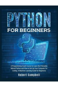 Python for Beginners - A Programming Crash Course to Learn the Principles Behind Python and How to Set Up Your Computer for Coding. A Machine Learning Guide for Beginners.