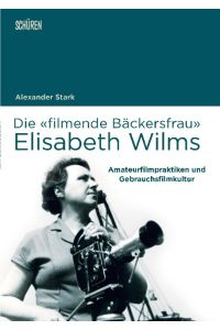 Die «filmende Bäckersfrau» Elisabeth Wilms  - Amateurfilmpraktiken und Gebrauchsfilmkultur