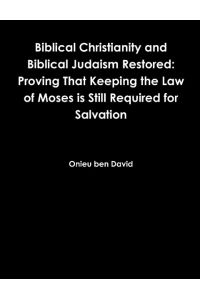 Biblical Christianity and Biblical Judaism Restored  - Proving That Keeping the Law of Moses is Still Required for Salvation