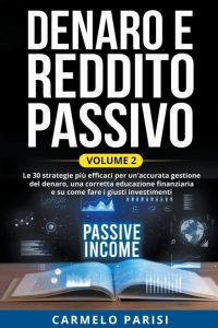 Denaro e reddito passivo - Le 30 strategie più efficaci per un'accurata gestione del denaro, una corretta educazione finanziaria e su come fare i giusti investimenti. Volume 2