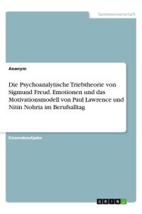 Die Psychoanalytische Triebtheorie von Sigmund Freud. Emotionen und das Motivationsmodell von Paul Lawrence und Nitin Nohria im Berufsalltag