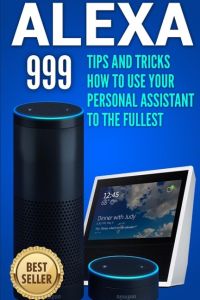 Alexa  - 999 Tips and Tricks How to Use Your Personal Assistant to the Fullest (Amazon Echo Show, Amazon Echo Look, Amazon Echo Dot and Amazon Echo)
