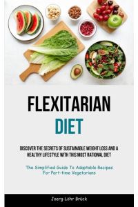 Flexitarian Diet  - Discover The Secrets Of Sustainable Weight Loss And A Healthy Lifestyle With This Most Rational Diet (The Simplified Guide To Adaptable Recipes For Part-time Vegetarians)