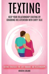 Texting  - Keep Your Relationship Exciting By Grabbing His Attention With Dirty Talk (Sexting Strategies For Love Romance And Relationships)
