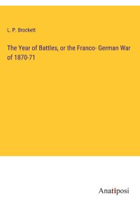 The Year of Battles, or the Franco- German War of 1870-71