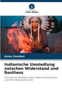 Indianische Umsiedlung zwischen Widerstand und Resilienz  - Die Frage der Identität in Black Hawks Autobiographie und seiner Kapitulationsrede