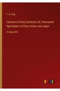 Farmers of Forty Centuries; Or, Permanent Agriculture in China, Korea, and Japan  - in large print