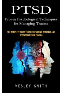 Ptsd  - Proven Psychological Techniques for Managing Trauma (The Complete Guide to Understanding, Treating and Recovering From Trauma)
