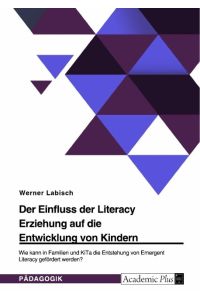 Der Einfluss der Literacy Erziehung auf die Entwicklung von Kindern. Wie kann in Familien und KiTa die Entstehung von Emergent Literacy gefördert werden?