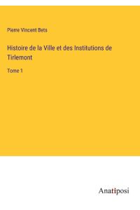 Histoire de la Ville et des Institutions de Tirlemont  - Tome 1