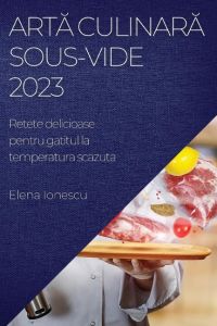 Art¿ culinar¿ Sous-Vide 2023  - Retete delicioase pentru gatitul la temperatura scazuta