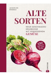 Alte Sorten  - Neue Geschmackserlebnisse mit vergessenem Gemüse. 120 vegetarische & vegane Rezepte