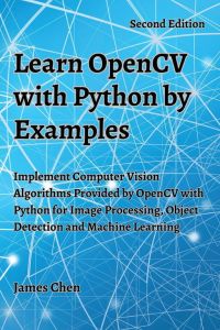 Learn OpenCV with Python by Examples  - Implement Computer Vision Algorithms Provided by OpenCV with Python for Image Processing, Object Detection and Machine Learning
