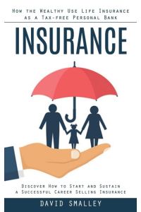 Insurance  - How the Wealthy Use Life Insurance as a Tax-free Personal Bank (Discover How to Start and Sustain a Successful Career Selling Insurance)