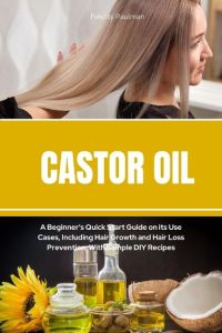 Castor Oil  - A Beginner's Quick Start Guide on its Use Cases, Including Hair Growth and Hair Loss Prevention, With Sample DIY Recipes