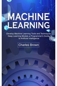 Machine Learning - Develop Machine Learning Tools and Techniques (Deep Learning Models a Programmer's Guide to Artificial Intelligence)