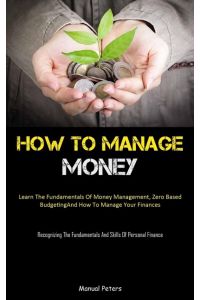 How To Manage Money  - Learn The Fundamentals Of Money Management, Zero Based Budgeting, And How To Manage Your Finances (Recognizing The Fundamentals And Skills Of Personal Finance)