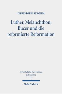 Luther, Melanchthon, Bucer und die reformierte Reformation  - Ausgewählte Studien