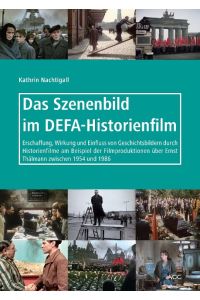 Das Szenenbild im DEFA-Historienfilm  - Erschaffung, Wirkung und Einfluss von Geschichtsbildern durch Historienfilme am Beispiel der Filmproduktionen über Ernst Thälmann zwischen 1954 und 1986