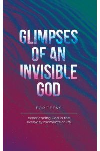 Glimpses of an Invisible God for Teens - Experiencing God in the Everyday Moments of Life