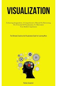 Visualization  - Enhancing Imagination: A Comprehensive Manual On Harnessing The Potential Of Visualization To Materialize  Your Boldest Aspirations (The Ultimate Creativity And Visualization Guide For Learning More)