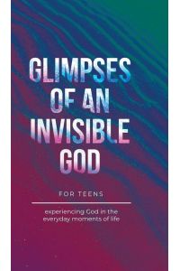 Glimpses of an Invisible God for Teens - Experiencing God in the Everyday Moments of Life