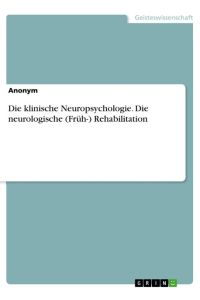 Die klinische Neuropsychologie. Die neurologische (Früh-) Rehabilitation