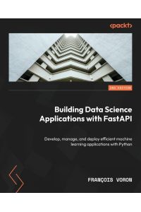 Building Data Science Applications with FastAPI - Second Edition - Develop, manage, and deploy efficient machine learning applications with Python