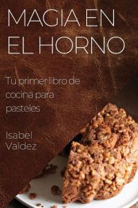 Magia en el Horno  - Tu primer libro de cocina para pasteles