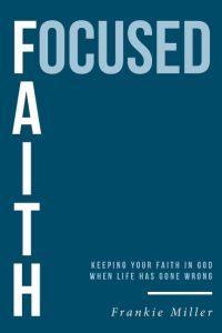 Focused Faith  - Keeping Your Faith In God When Life Has Gone Wrong