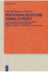 Rationalistische Sinnlichkeit  - Zur philosophischen Grundlegung der Kunsttheorie 1700 bis 1760 Leibniz ¿ Wolff ¿ Gottsched ¿ Baumgarten