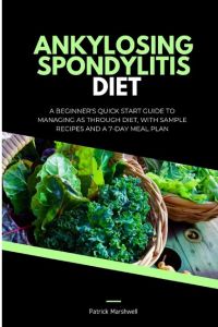 Ankylosing Spondylitis Diet  - A Beginner's Quick Start Guide to Managing AS Through Diet, With Sample Recipes and a 7-Day Meal Plan