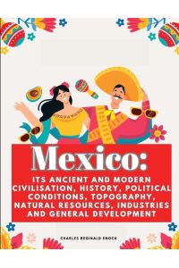 Mexico  - Its Ancient and Modern Civilisation, History, Political Conditions, Topography, Natural Resources, Industries and General Development