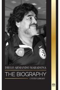 Diego Armando Maradona  - The Biography of Argentinia's Controversial Soccer (Football) Star Blessed with God's Touch