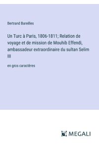 Un Turc à Paris, 1806-1811; Relation de voyage et de mission de Mouhib Effendi, ambassadeur extraordinaire du sultan Selim III  - en gros caractères
