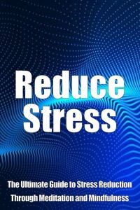 Reduce Stress  - The Ultimate Guide to Stress Reduction Through Meditation and Mindfulness