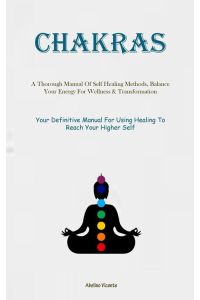 Chakras  - A Thorough Manual Of Self Healing Methods, Balance Your Energy For Wellness & Transformation (Your Definitive Manual For Using Healing To Reach Your Higher Self)