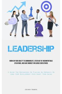 Leadership  - Work On Your Ability To Communicate, Steer Out Of Uncomfortable Situations, And Have Indirect Influence Over Others (A Guide For Businesses On Placing An Emphasis On Long-term Development Over Short Term Gains)