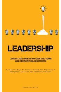 Leadership  - Exercises In Lateral Thinking And Brain Teasers To Help Students Unlock Their Creativity And Leadership Potential (Finding The Keys To Success Through The Acquiring Of Management Abilities And Leadership Methods)