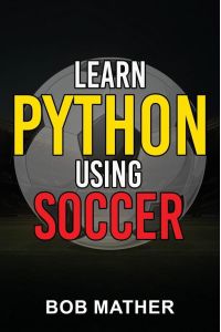 Learn Python Using Soccer - Coding for Kids in Python Using Outrageously Fun Soccer Concepts (Coding for Absolute Beginners)