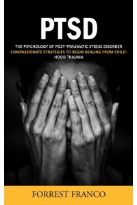 Ptsd  - The Psychology of Post-traumatic Stress Disorder (Compassionate Strategies to Begin Healing From Childhood Trauma)