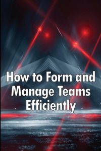 How to Form and Manage Teams Efficiently  - Learn How to Lead People and Help Them Succeed