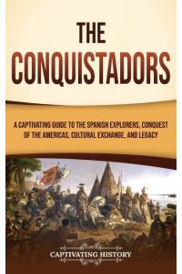 The Conquistadors  - A Captivating Guide to the Spanish Explorers, Conquest of the Americas, Cultural Exchange, and Legacy